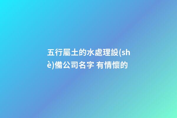 五行屬土的水處理設(shè)備公司名字 有情懷的-第1張-公司起名-玄機派